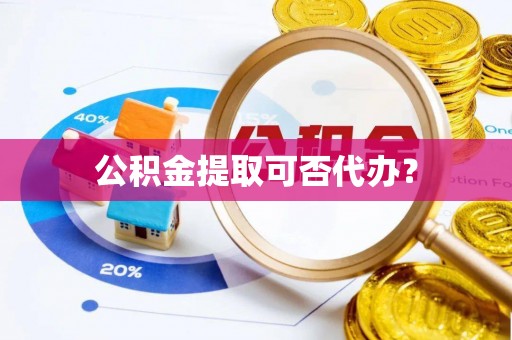 江华公积金提取可否代办？