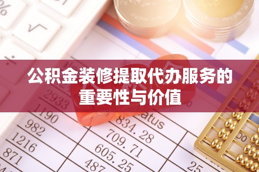 即墨公积金装修提取代办服务的重要性与价值