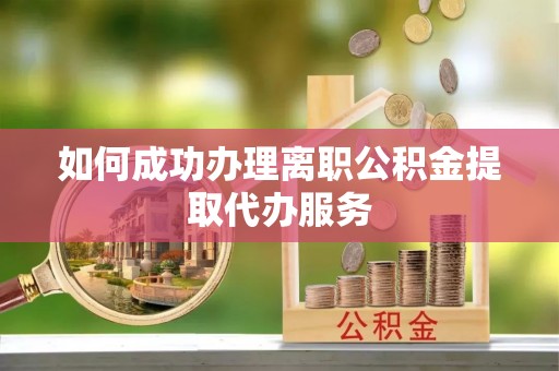 代县如何成功办理离职公积金提取代办服务