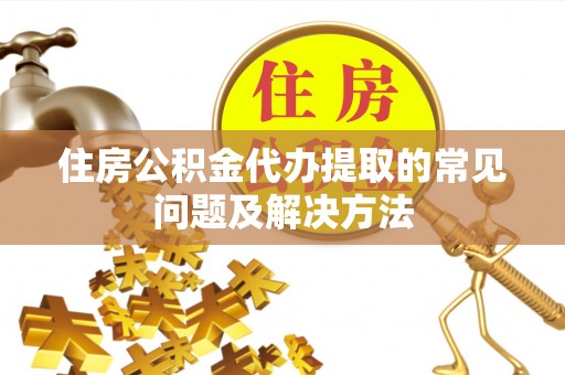 江北住房公积金代办提取的常见问题及解决方法