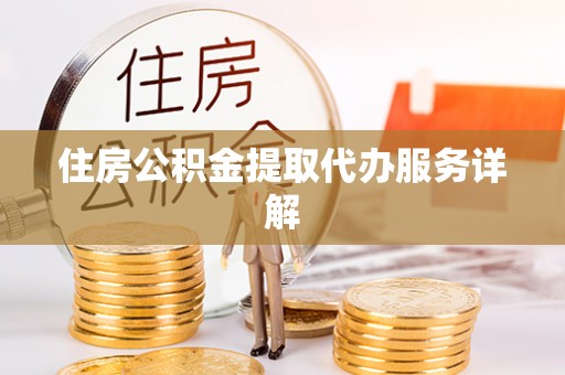 滦县住房公积金提取代办服务详解
