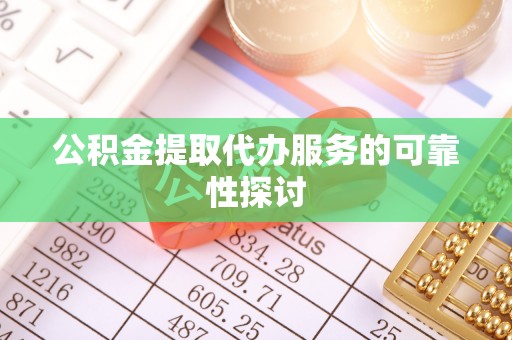 扎赉特旗公积金提取代办服务的可靠性探讨