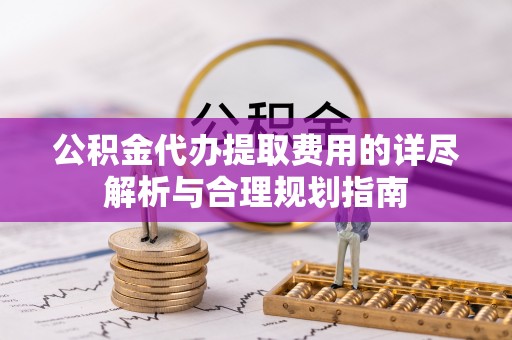 青龙公积金代办提取费用的详尽解析与合理规划指南