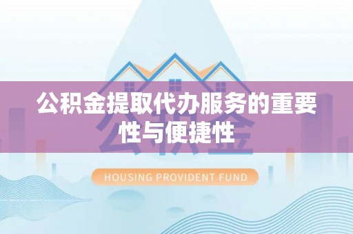 积石山公积金提取代办服务的重要性与便捷性