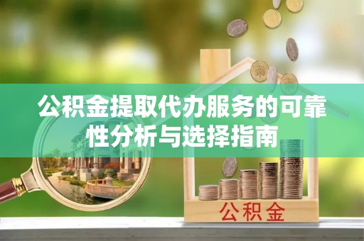 元宝山公积金提取代办服务的可靠性分析与选择指南