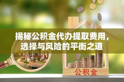 城关揭秘公积金代办提取费用，选择与风险的平衡之道