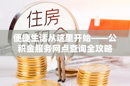 城关便捷生活从这里开始——公积金服务网点查询全攻略