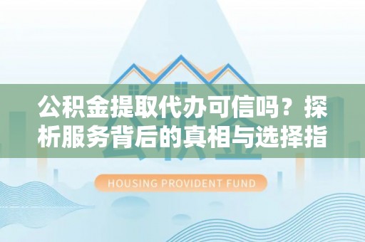 宽甸公积金提取代办可信吗？探析服务背后的真相与选择指南