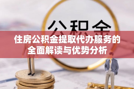 云县住房公积金提取代办服务的全面解读与优势分析