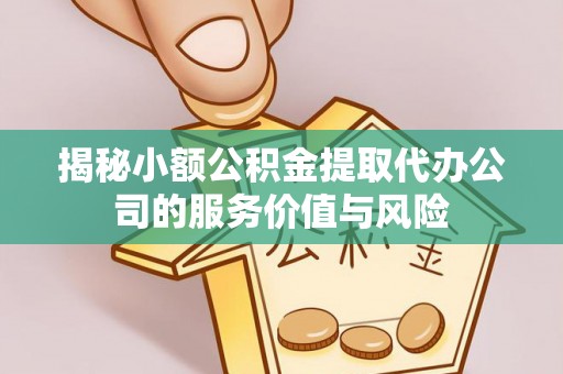 宽甸揭秘小额公积金提取代办公司的服务价值与风险