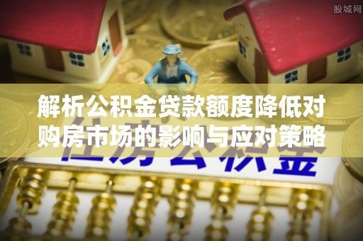 宽甸解析公积金贷款额度降低对购房市场的影响与应对策略