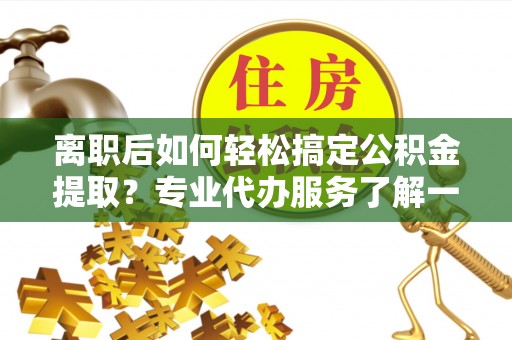 双塔离职后如何轻松搞定公积金提取？专业代办服务了解一下