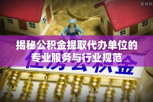 双塔揭秘公积金提取代办单位的专业服务与行业规范