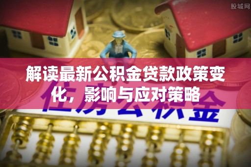 铜陵解读最新公积金贷款政策变化，影响与应对策略