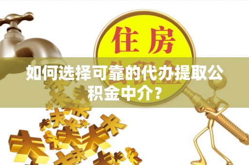 梁平如何选择可靠的代办提取公积金中介？
