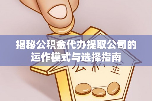 南化揭秘公积金代办提取公司的运作模式与选择指南