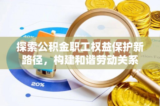 北斗探索公积金职工权益保护新路径，构建和谐劳动关系