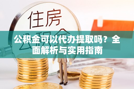 北斗公积金可以代办提取吗？全面解析与实用指南
