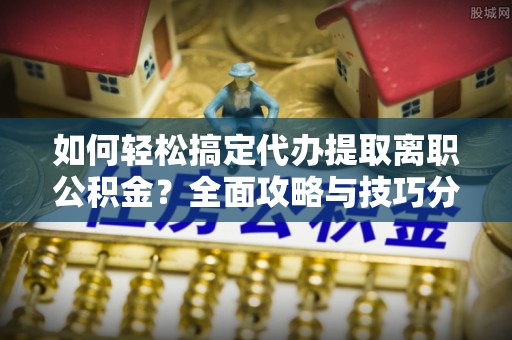 泗礁如何轻松搞定代办提取离职公积金？全面攻略与技巧分享