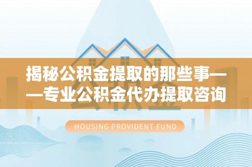 泗礁揭秘公积金提取的那些事——专业公积金代办提取咨询服务指南