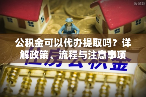 泗礁公积金可以代办提取吗？详解政策、流程与注意事项