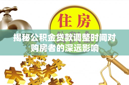 哈尔滨揭秘公积金贷款调整时间对购房者的深远影响