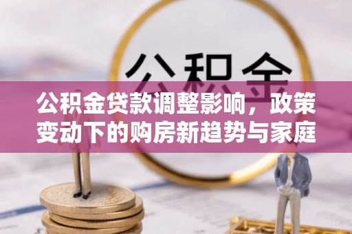 哈尔滨公积金贷款调整影响，政策变动下的购房新趋势与家庭财务规划