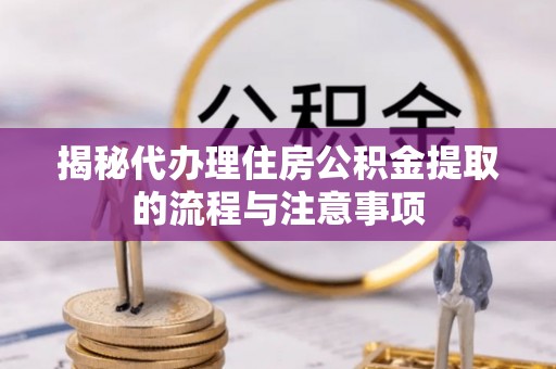 镇坪揭秘代办理住房公积金提取的流程与注意事项