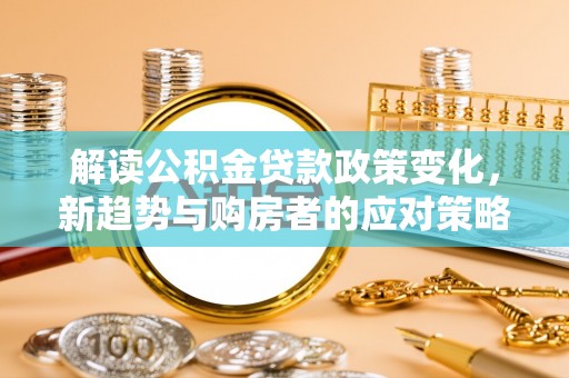 镇坪解读公积金贷款政策变化，新趋势与购房者的应对策略