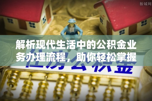 镇坪解析现代生活中的公积金业务办理流程，助你轻松掌握关键步骤