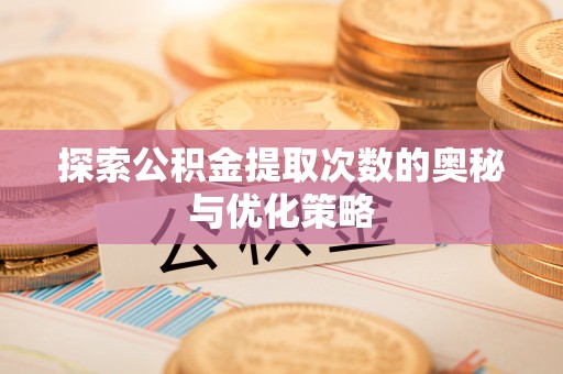哈尔滨探索公积金提取次数的奥秘与优化策略