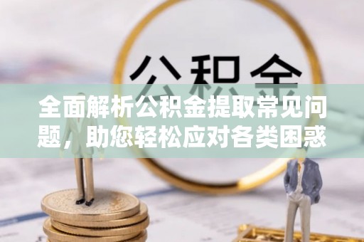 哈尔滨全面解析公积金提取常见问题，助您轻松应对各类困惑