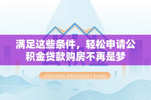 南化满足这些条件，轻松申请公积金贷款购房不再是梦