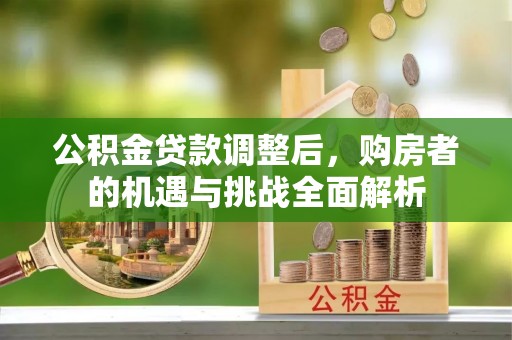 奉节公积金贷款调整后，购房者的机遇与挑战全面解析