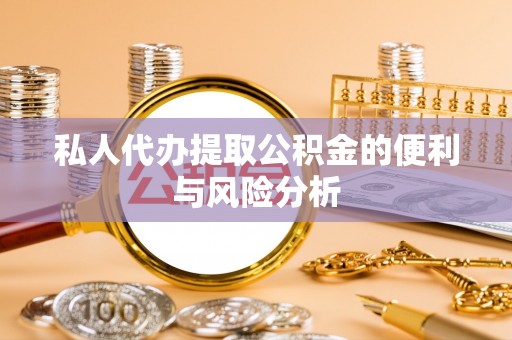 奉节私人代办提取公积金的便利与风险分析