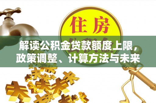 奉节解读公积金贷款额度上限，政策调整、计算方法与未来趋势