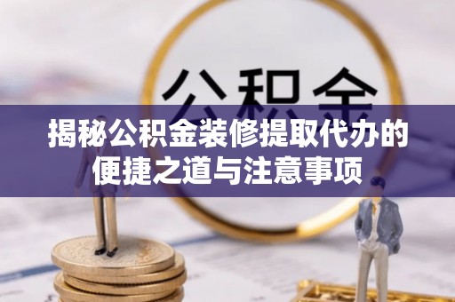 奉节揭秘公积金装修提取代办的便捷之道与注意事项