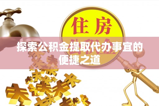 奉节探索公积金提取代办事宜的便捷之道