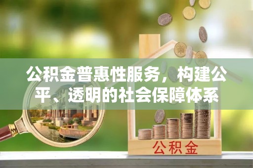 奉节公积金普惠性服务，构建公平、透明的社会保障体系