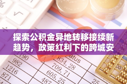 溪湖探索公积金异地转移接续新趋势，政策红利下的跨城安居梦想