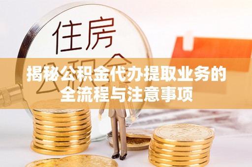 溪湖揭秘公积金代办提取业务的全流程与注意事项