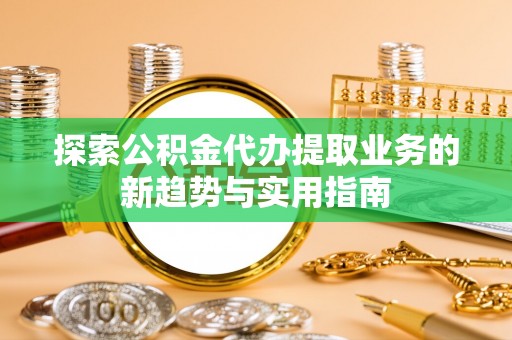 溪湖探索公积金代办提取业务的新趋势与实用指南
