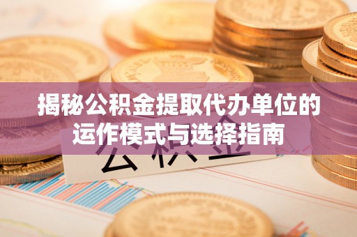 溪湖揭秘公积金提取代办单位的运作模式与选择指南