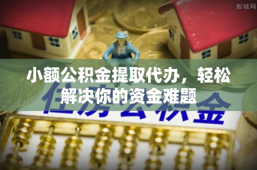 溪湖小额公积金提取代办，轻松解决你的资金难题
