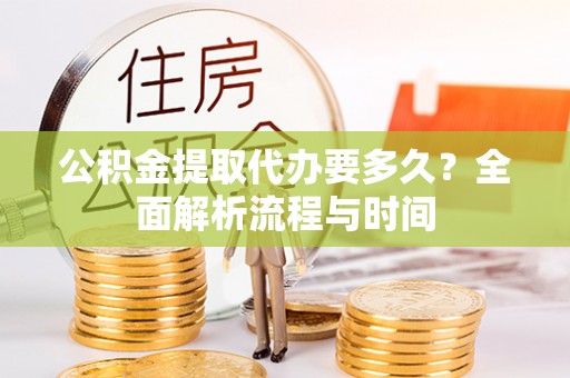 施甸公积金提取代办要多久？全面解析流程与时间