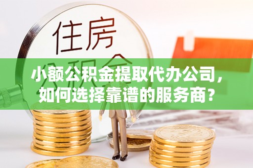 永靖小额公积金提取代办公司，如何选择靠谱的服务商？