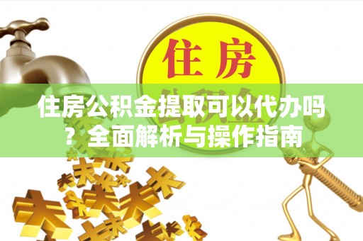 东河住房公积金提取可以代办吗？全面解析与操作指南