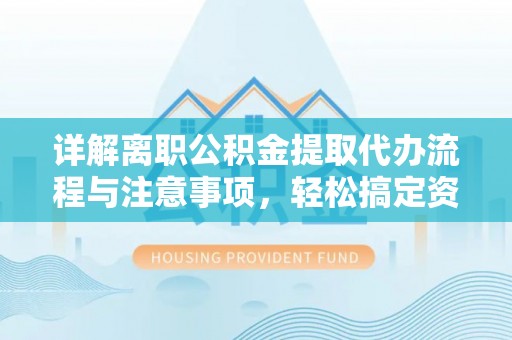 重庆详解离职公积金提取代办流程与注意事项，轻松搞定资金提取
