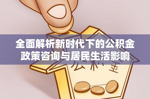 重庆全面解析新时代下的公积金政策咨询与居民生活影响