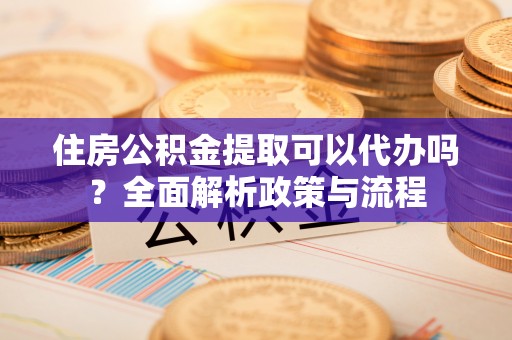 碾子山住房公积金提取可以代办吗？全面解析政策与流程